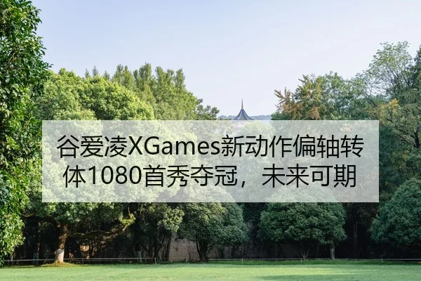 谷爱凌XGames新动作偏轴转体1080首秀夺冠，未来可期