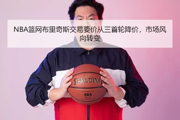 NBA篮网布里奇斯交易要价从三首轮降价，市场风向转变