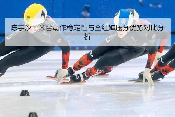 陈芋汐十米台动作稳定性与全红婵压分优势对比分析