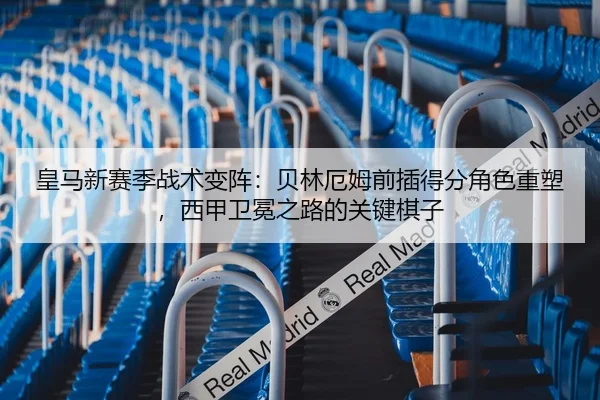 皇马新赛季战术变阵：贝林厄姆前插得分角色重塑，西甲卫冕之路的关键棋子