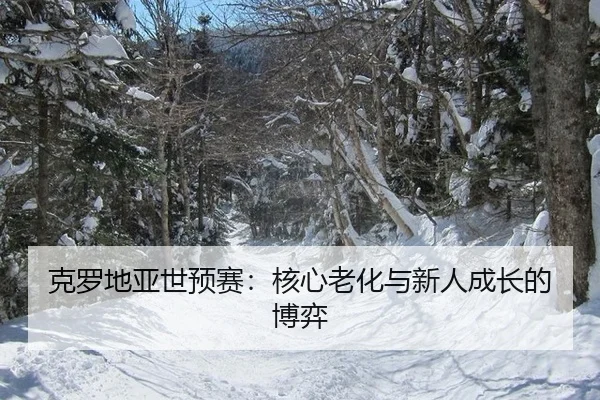 克罗地亚世预赛：核心老化与新人成长的博弈