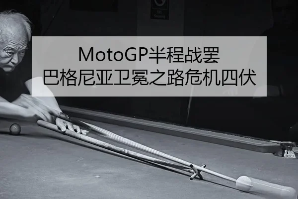 MotoGP半程战罢 巴格尼亚卫冕之路危机四伏