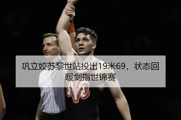 巩立姣苏黎世站投出19米69，状态回暖剑指世锦赛