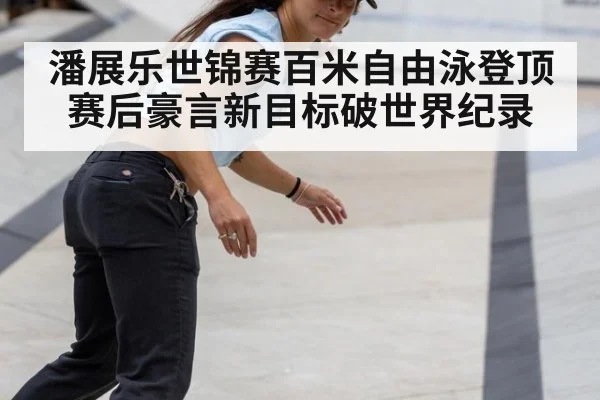 潘展乐世锦赛百米自由泳登顶 赛后豪言新目标破世界纪录