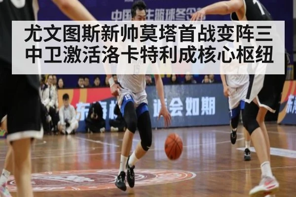 尤文图斯新帅莫塔首战变阵三中卫激活洛卡特利成核心枢纽