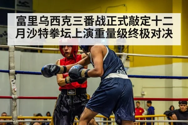 富里乌西克三番战正式敲定十二月沙特拳坛上演重量级终极对决