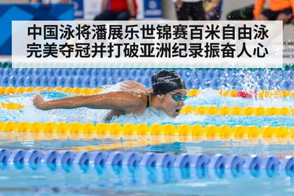 中国泳将潘展乐世锦赛百米自由泳完美夺冠并打破亚洲纪录振奋人心