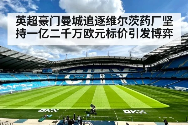 英超豪门曼城追逐维尔茨药厂坚持一亿二千万欧元标价引发博弈