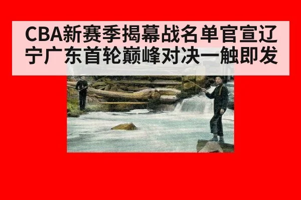 CBA新赛季揭幕战名单官宣辽宁广东首轮巅峰对决一触即发